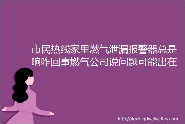 市民热线家里燃气泄漏报警器总是响咋回事燃气公司说问题可能出在这儿了hellip